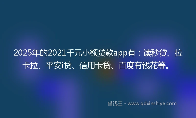 2025年的2021千元小额贷款app有：读秒贷、拉卡拉、平安i贷、信用卡贷、百度有钱花等。