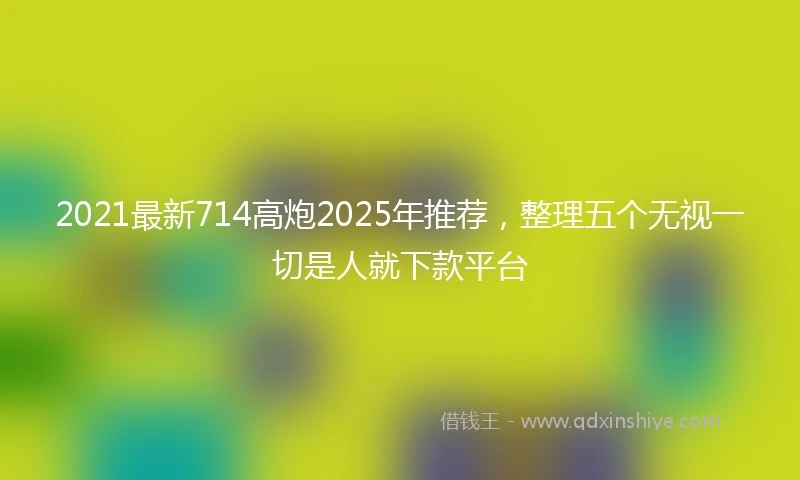 2021最新714高炮2025年推荐，整理五个无视一切是人就下款平台