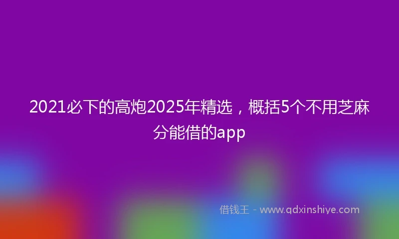 2021必下的高炮2025年精选，概括5个不用芝麻分能借的app