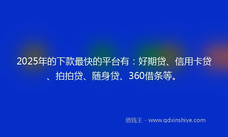 2025年的下款最快的平台有：好期贷、信用卡贷、拍拍贷、随身贷、360借条等。