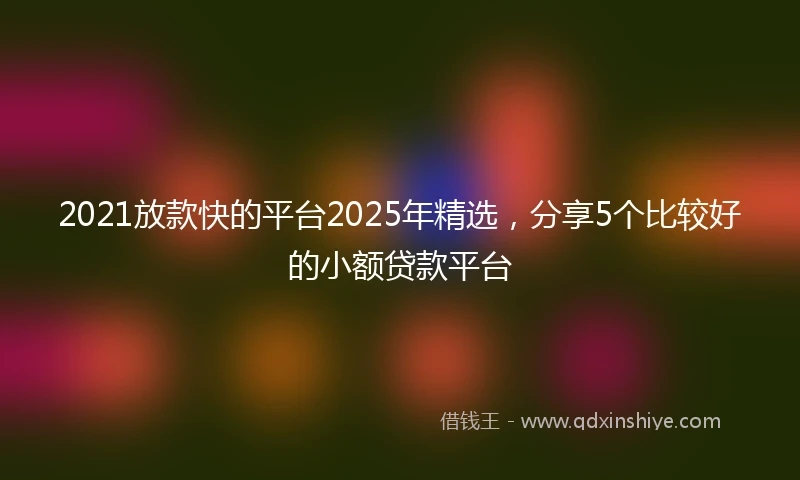 2021放款快的平台2025年精选，分享5个比较好的小额贷款平台