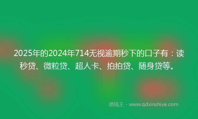 2025年的2024年714无视逾期秒下的口子有：读秒贷、微粒贷、超人卡、拍拍贷、随身贷等。