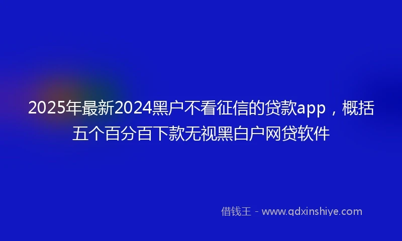2025年最新2024黑户不看征信的贷款app，概括五个百分百下款无视黑白户网贷软件