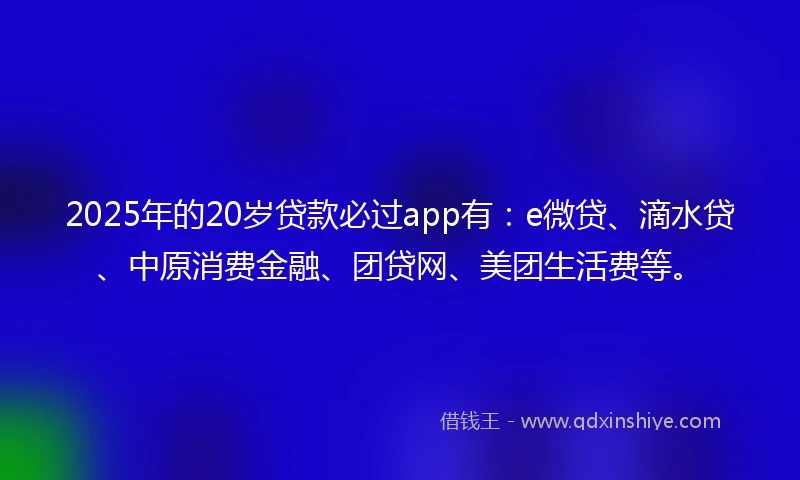 2025年的20岁贷款必过app有：e微贷、滴水贷、中原消费金融、团贷网、美团生活费等。