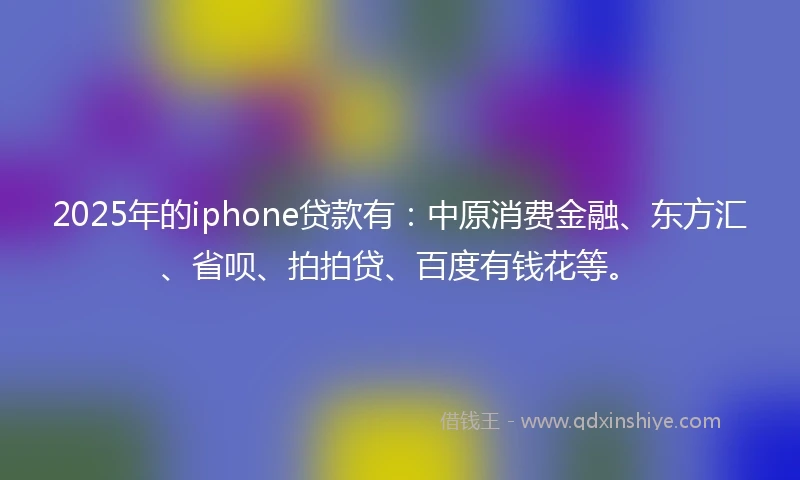 2025年的iphone贷款有：中原消费金融、东方汇、省呗、拍拍贷、百度有钱花等。