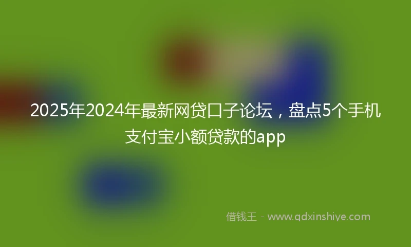 2025年2024年最新网贷口子论坛，盘点5个手机支付宝小额贷款的app