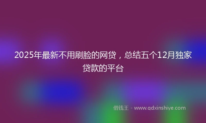 2025年最新不用刷脸的网贷，总结五个12月独家贷款的平台