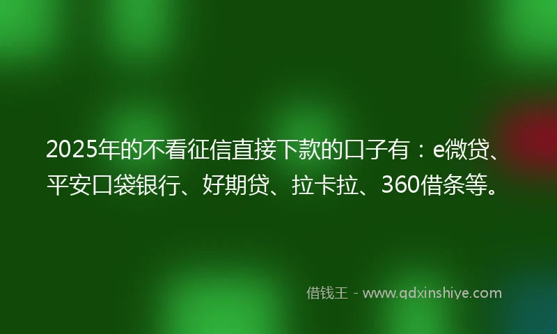 2025年的不看征信直接下款的口子有：e微贷、平安口袋银行、好期贷、拉卡拉、360借条等。