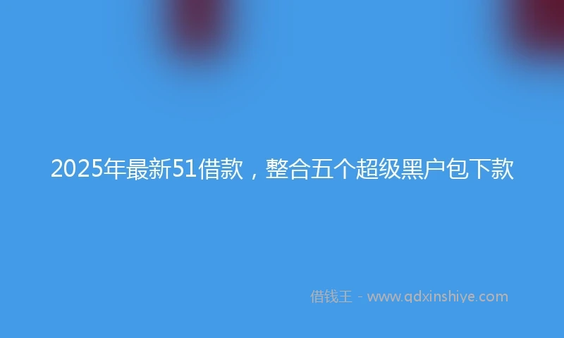 2025年最新51借款，整合五个超级黑户包下款