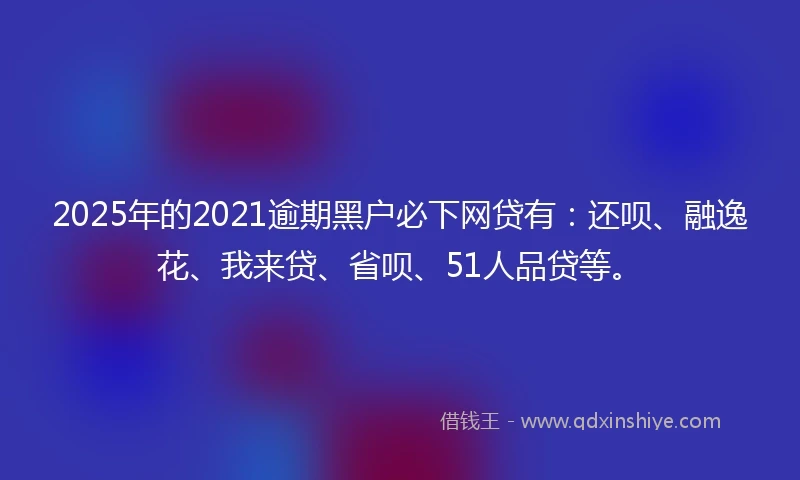 2025年的2021逾期黑户必下网贷有：还呗、融逸花、我来贷、省呗、51人品贷等。