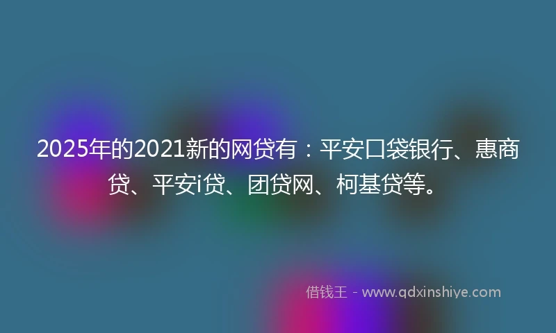2025年的2021新的网贷有：平安口袋银行、惠商贷、平安i贷、团贷网、柯基贷等。