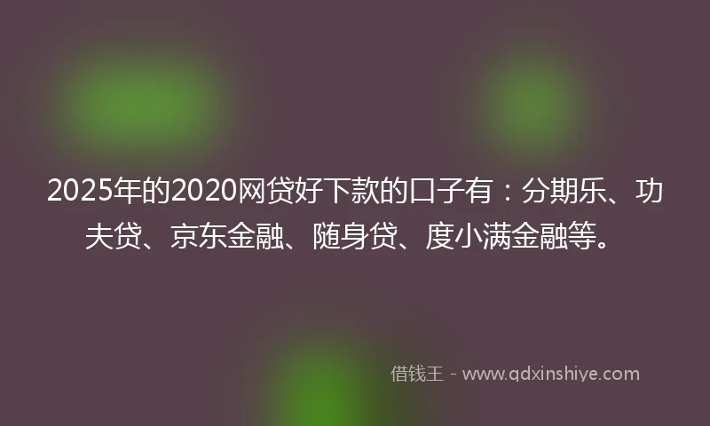 2025年的2020网贷好下款的口子有：分期乐、功夫贷、京东金融、随身贷、度小满金融等。