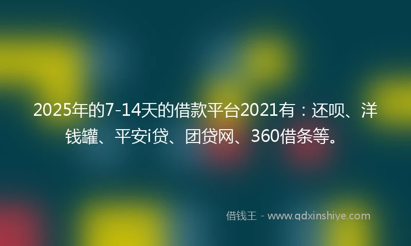 2025年的7-14天的借款平台2021有：还呗、洋钱罐、平安i贷、团贷网、360借条等。
