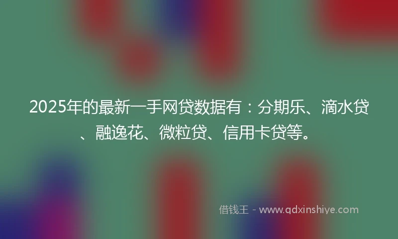 2025年的最新一手网贷数据有：分期乐、滴水贷、融逸花、微粒贷、信用卡贷等。
