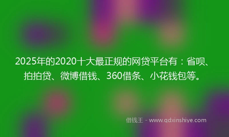 2025年的2020十大最正规的网贷平台有：省呗、拍拍贷、微博借钱、360借条、小花钱包等。