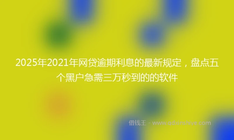 2025年2021年网贷逾期利息的最新规定，盘点五个黑户急需三万秒到的的软件