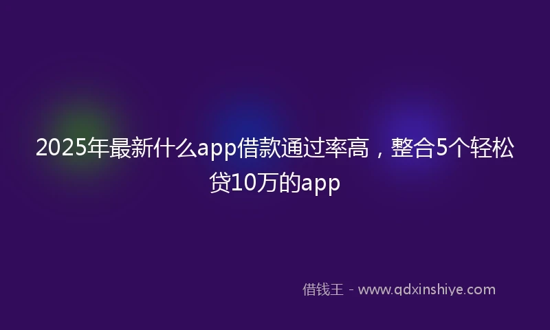 2025年最新什么app借款通过率高，整合5个轻松贷10万的app