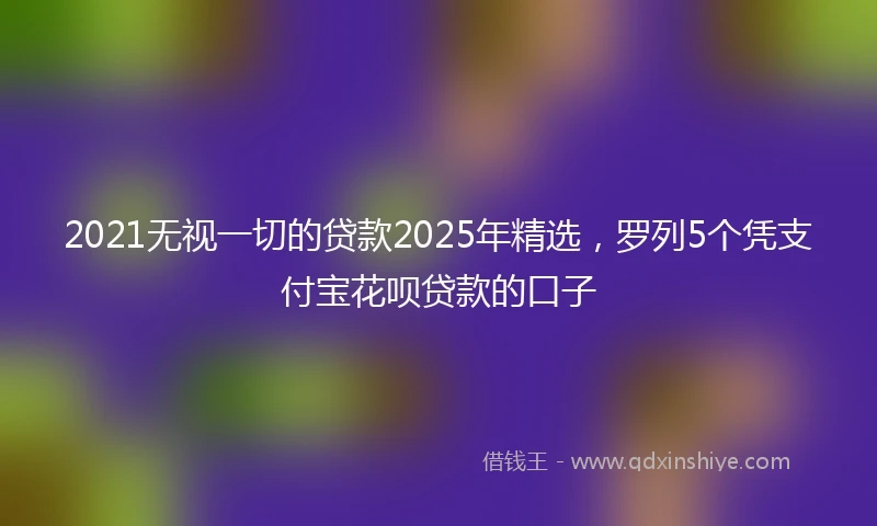 2021无视一切的贷款2025年精选，罗列5个凭支付宝花呗贷款的口子