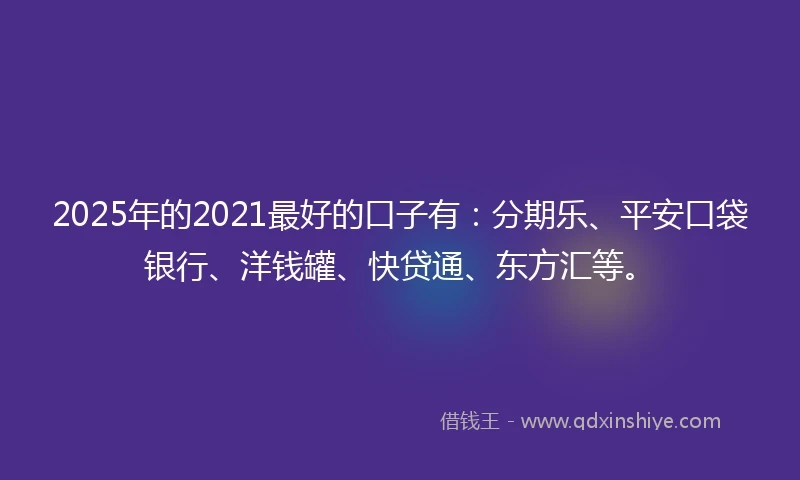 2025年的2021最好的口子有：分期乐、平安口袋银行、洋钱罐、快贷通、东方汇等。