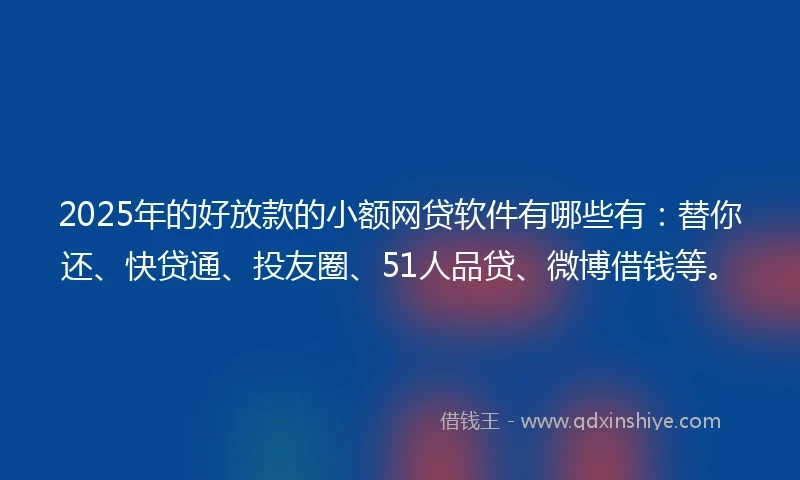 2025年的好放款的小额网贷软件有哪些有：替你还、快贷通、投友圈、51人品贷、微博借钱等。