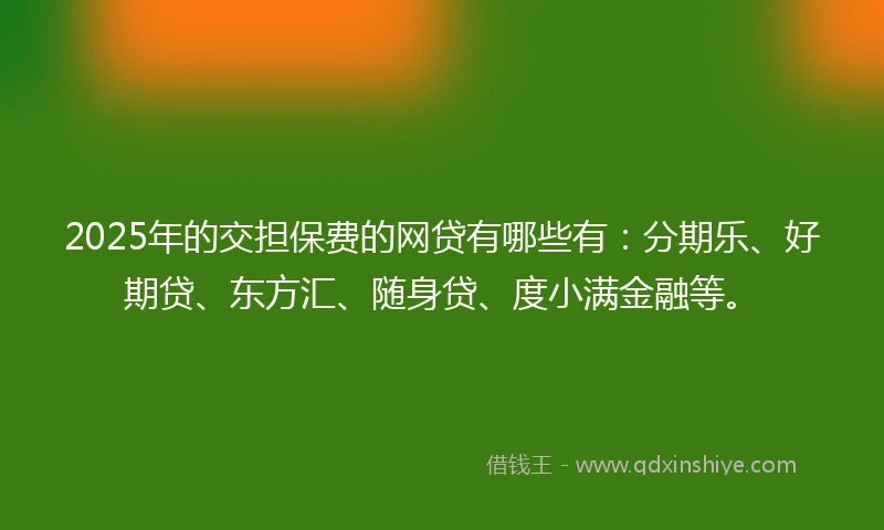 2025年的交担保费的网贷有哪些有：分期乐、好期贷、东方汇、随身贷、度小满金融等。