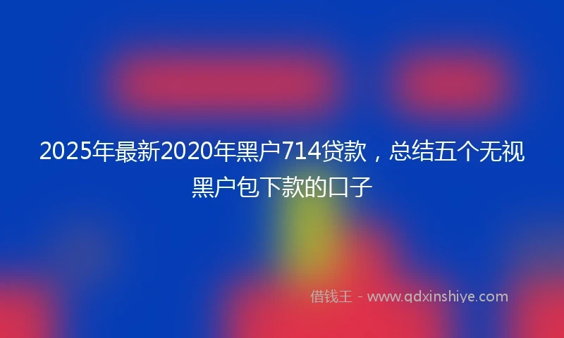 2025年最新2020年黑户714贷款，总结五个无视黑户包下款的口子