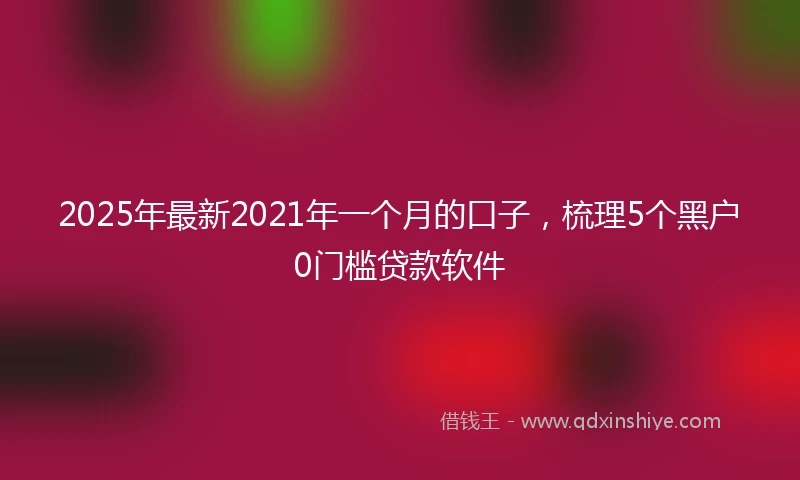 2025年最新2021年一个月的口子，梳理5个黑户0门槛贷款软件