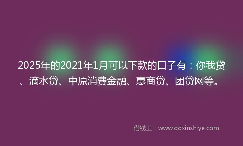 2025年的2021年1月可以下款的口子有:你我贷、滴水贷、中原消费金融、惠商贷、团贷网等。
