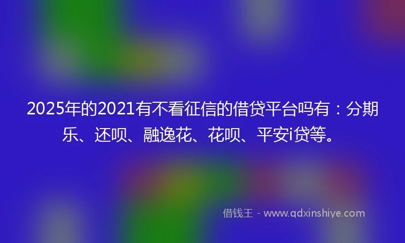 2025年的2021有不看征信的借贷平台吗有：分期乐、还呗、融逸花、花呗、平安i贷等。