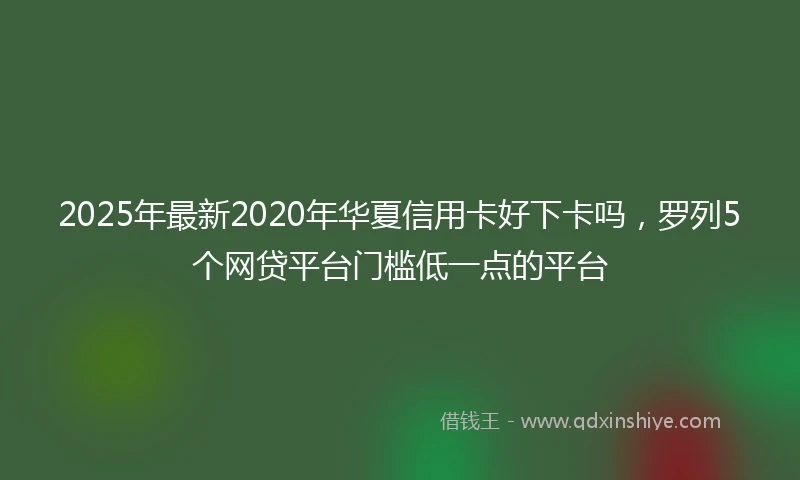 2025年最新2020年华夏信用卡好下卡吗，罗列5个网贷平台门槛低一点的平台
