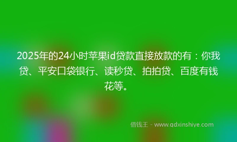 2025年的24小时苹果id贷款直接放款的有：你我贷、平安口袋银行、读秒贷、拍拍贷、百度有钱花等。
