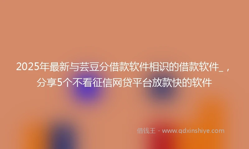 2025年最新与芸豆分借款软件相识的借款软件_，分享5个不看征信网贷平台放款快的软件