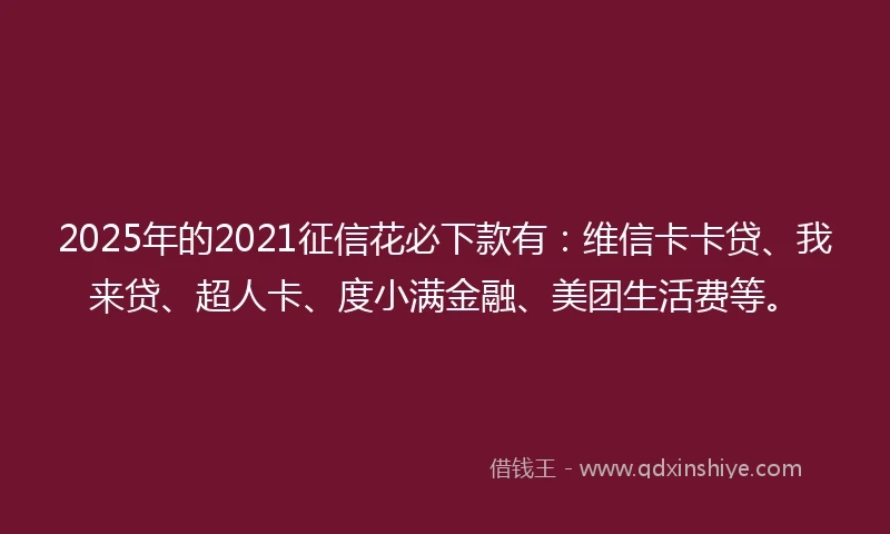 2025年的2021征信花必下款有：维信卡卡贷、我来贷、超人卡、度小满金融、美团生活费等。