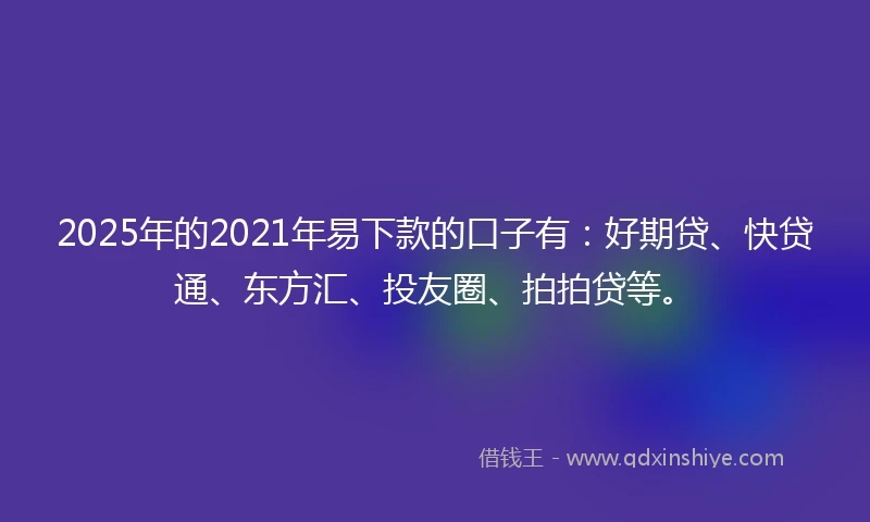 2025年的2021年易下款的口子有：好期贷、快贷通、东方汇、投友圈、拍拍贷等。