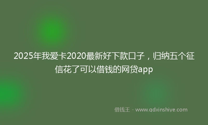 2025年我爱卡2020最新好下款口子，归纳五个征信花了可以借钱的网贷app