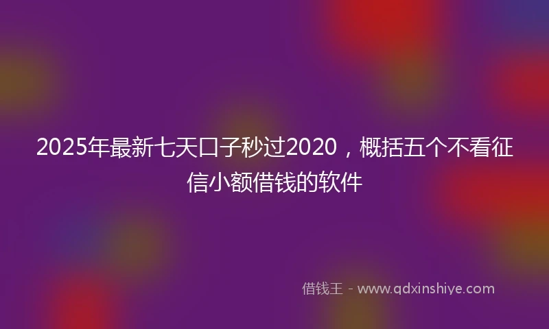 2025年最新七天口子秒过2020，概括五个不看征信小额借钱的软件