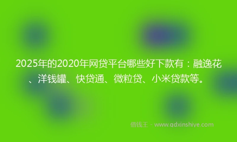 2025年的2020年网贷平台哪些好下款有：融逸花、洋钱罐、快贷通、微粒贷、小米贷款等。