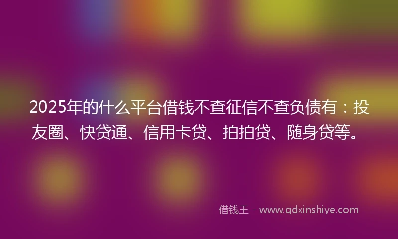2025年的什么平台借钱不查征信不查负债有：投友圈、快贷通、信用卡贷、拍拍贷、随身贷等。