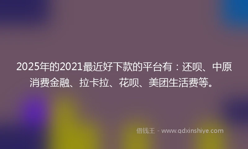 2025年的2021最近好下款的平台有：还呗、中原消费金融、拉卡拉、花呗、美团生活费等。