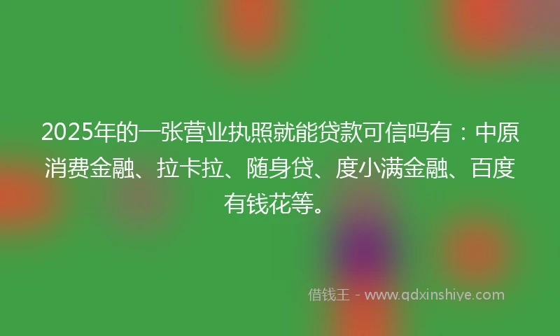 2025年的一张营业执照就能贷款可信吗有：中原消费金融、拉卡拉、随身贷、度小满金融、百度有钱花等。