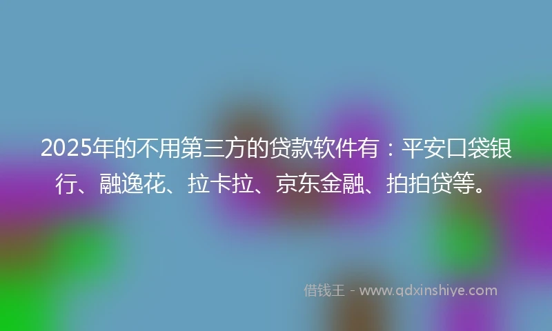 2025年的不用第三方的贷款软件有：平安口袋银行、融逸花、拉卡拉、京东金融、拍拍贷等。