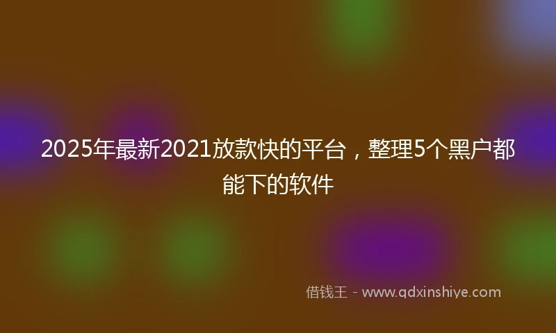 2025年最新2021放款快的平台，整理5个黑户都能下的软件
