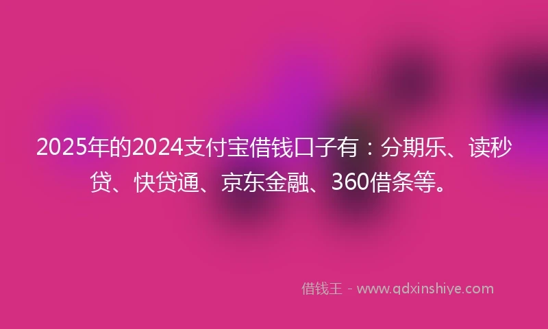 2025年的2024支付宝借钱口子有：分期乐、读秒贷、快贷通、京东金融、360借条等。