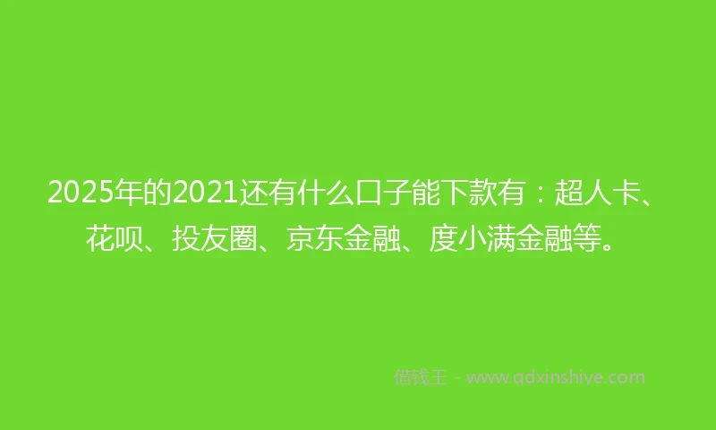 2025年的2021还有什么口子能下款有：超人卡、花呗、投友圈、京东金融、度小满金融等。