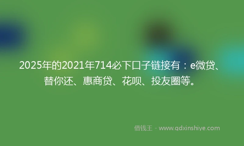 2025年的2021年714必下口子链接有：e微贷、替你还、惠商贷、花呗、投友圈等。