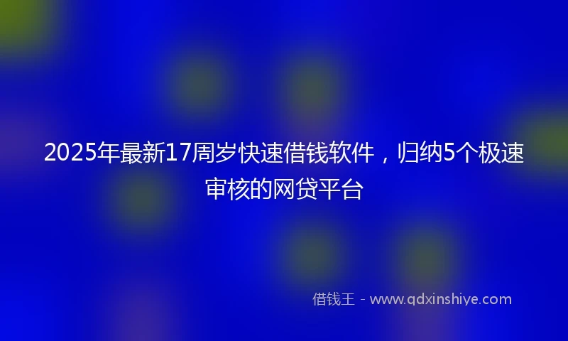 2025年最新17周岁快速借钱软件，归纳5个极速审核的网贷平台