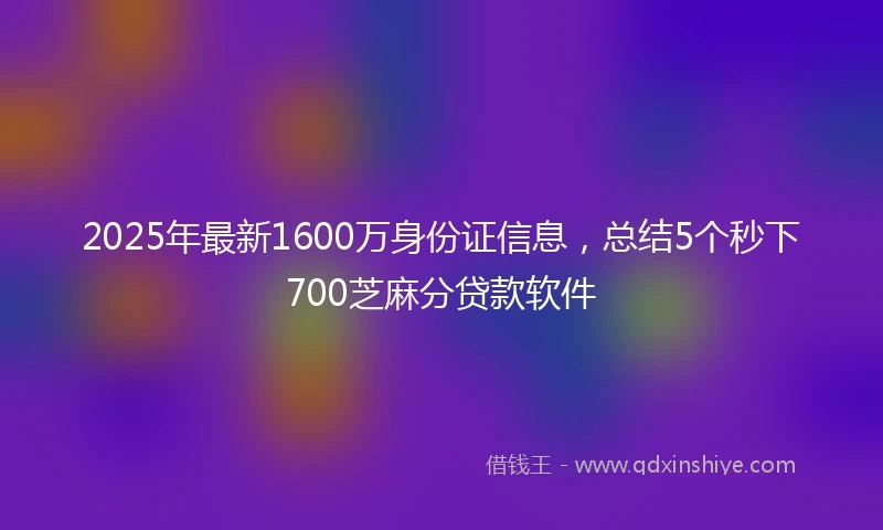 2025年最新1600万身份证信息，总结5个秒下700芝麻分贷款软件