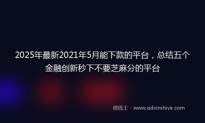 2025年最新2021年5月能下款的平台，总结五个金融创新秒下不要芝麻分的平台