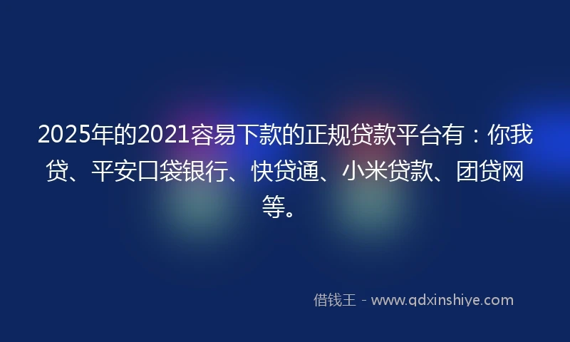 2025年的2021容易下款的正规贷款平台有:你我贷、平安口袋银行、快贷通、小米贷款、团贷网等。