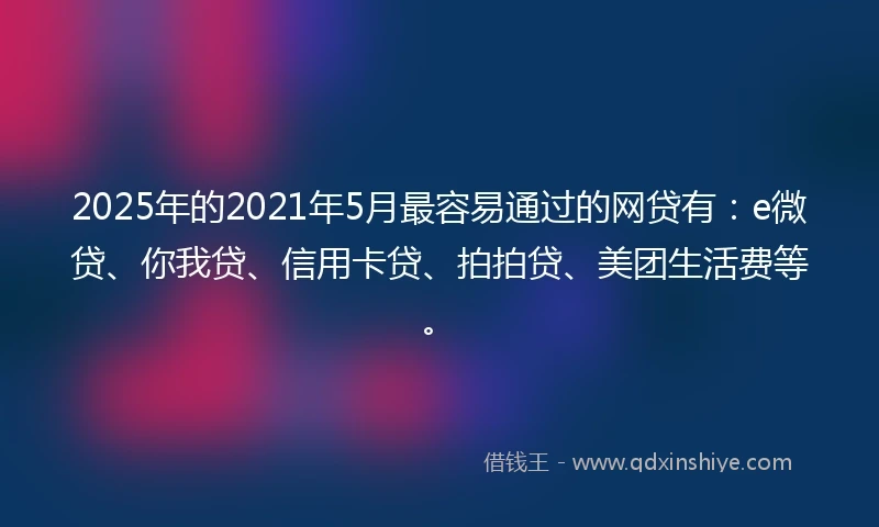 2025年的2021年5月最容易通过的网贷有:e微贷、你我贷、信用卡贷、拍拍贷、美团生活费等。
